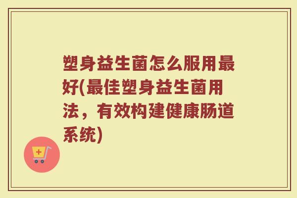 塑身益生菌怎么服用最好(最佳塑身益生菌用法,有效构建健康肠道系统)