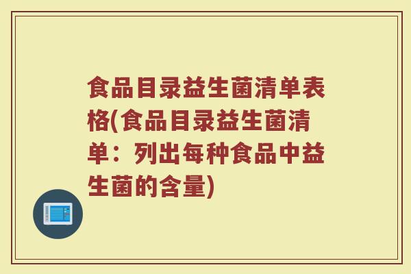 食品目录益生菌清单表格(食品目录益生菌清单:列出每种食品中益生菌的含量) 食品目录益生菌清单表格(食品目录益生菌清单:列出每种食品中益生菌的含量)