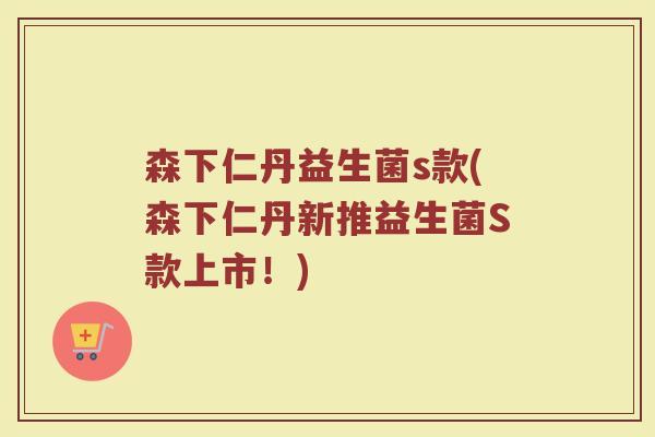 森下仁丹益生菌s款(森下仁丹新推益生菌S款上市!)