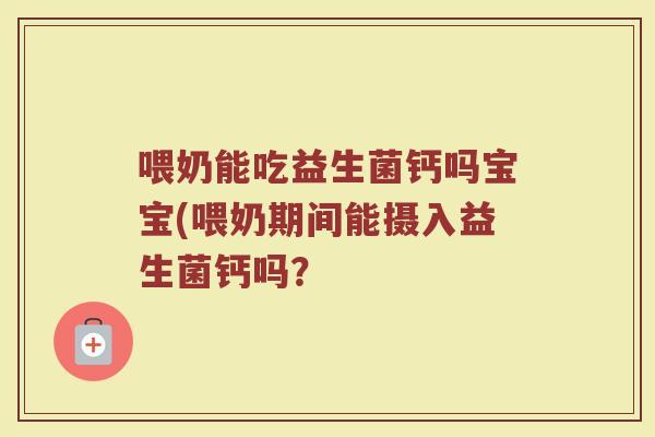 喂奶能吃益生菌钙吗宝宝(喂奶期间能摄入益生菌钙吗? 喂奶能吃益生菌钙吗宝宝(喂奶期间能摄入益生菌钙吗?