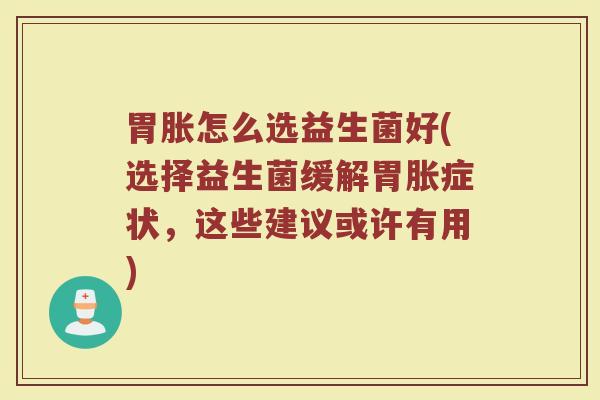胃胀怎么选益生菌好(选择益生菌缓解胃胀症状,这些建议或许有用)