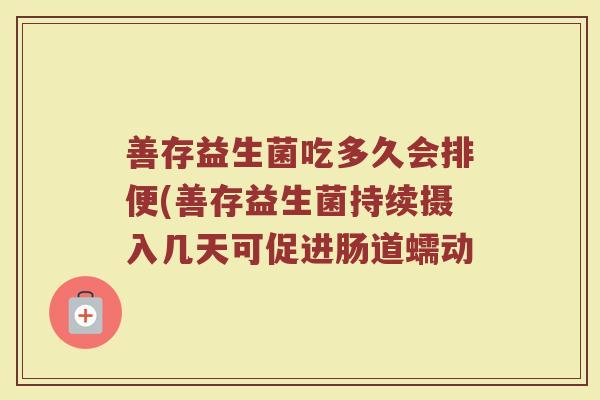 善存益生菌吃多久会排便(善存益生菌持续摄入几天可促进肠道蠕动