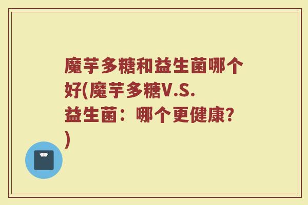 魔芋多糖和益生菌哪个好(魔芋多糖V.S.益生菌:哪个更健康?)