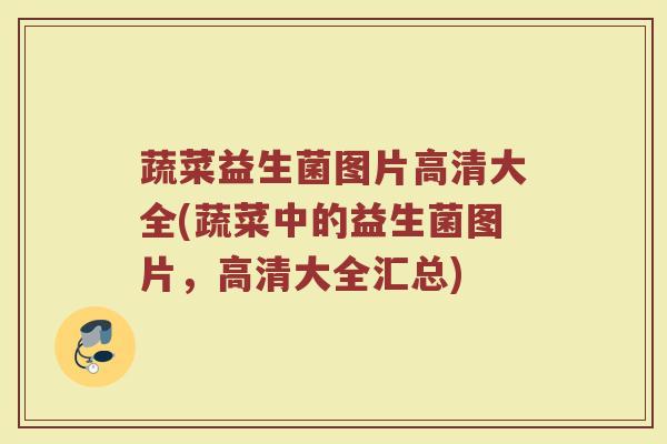 蔬菜益生菌图片高清大全(蔬菜中的益生菌图片,高清大全汇总) 蔬菜益生菌图片高清大全(蔬菜中的益生菌图片,高清大全汇总)