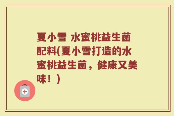夏小雪 水蜜桃益生菌配料(夏小雪打造的水蜜桃益生菌，健康又美味！)