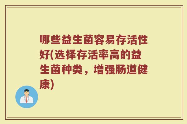 哪些益生菌容易存活性好(选择存活率高的益生菌种类,增强肠道健康)