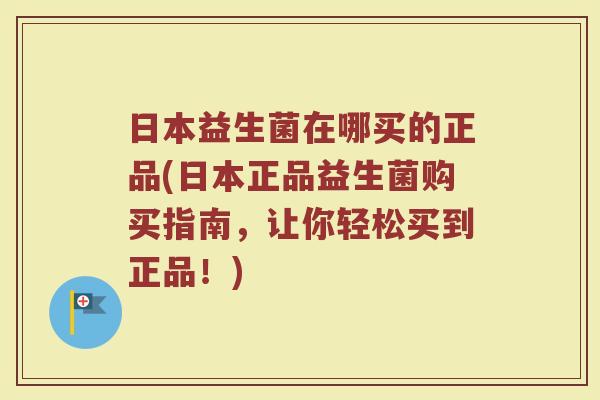 日本益生菌在哪买的正品(日本正品益生菌购买指南,让你轻松买到正品!)