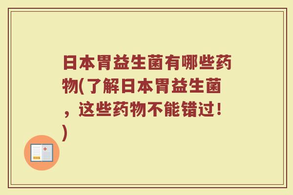 日本胃益生菌有哪些药物(了解日本胃益生菌,这些药物不能错过!)