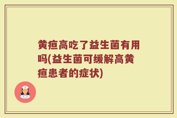 黄疸高吃了益生菌有用吗(益生菌可缓解高黄疸患者的症状)