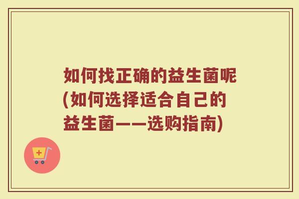 如何找正确的益生菌呢(如何选择适合自己的益生菌——选购指南)