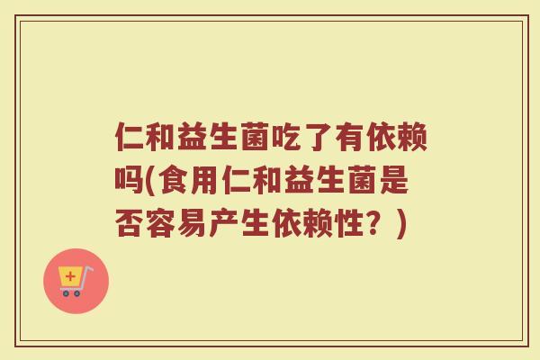 仁和益生菌吃了有依赖吗(食用仁和益生菌是否容易产生依赖性?)
