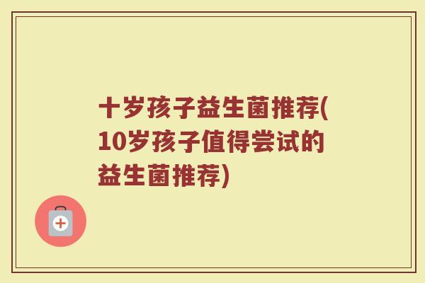 十岁孩子益生菌推荐(10岁孩子值得尝试的益生菌推荐)