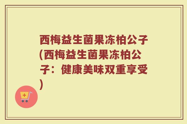 西梅益生菌果冻柏公子(西梅益生菌果冻柏公子:健康美味双重享受)