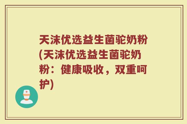 天沫优选益生菌驼奶粉(天沫优选益生菌驼奶粉:健康吸收,双重呵护) 天沫优选益生菌驼奶粉(天沫优选益生菌驼奶粉:健康吸收,双重呵护)