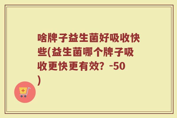 啥牌子益生菌好吸收快些(益生菌哪个牌子吸收更快更有效？-50)