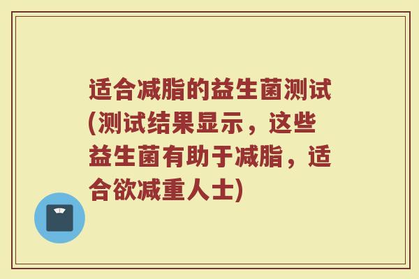 适合减脂的益生菌测试(测试结果显示,这些益生菌有助于减脂,适合欲减重人士)