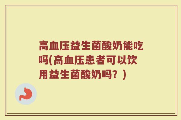 高益生菌酸奶能吃吗(高患者可以饮用益生菌酸奶吗?) 高益生菌酸奶能吃吗(高患者可以饮用益生菌酸奶吗?)