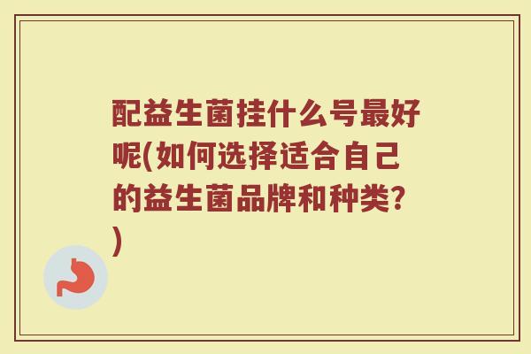 配益生菌挂什么号最好呢(如何选择适合自己的益生菌品牌和种类？)