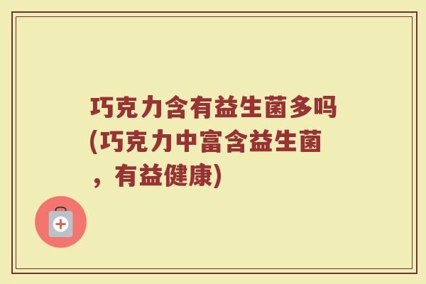 巧克力含有益生菌多吗(巧克力中富含益生菌,有益健康) 巧克力含有益生菌多吗(巧克力中富含益生菌,有益健康)