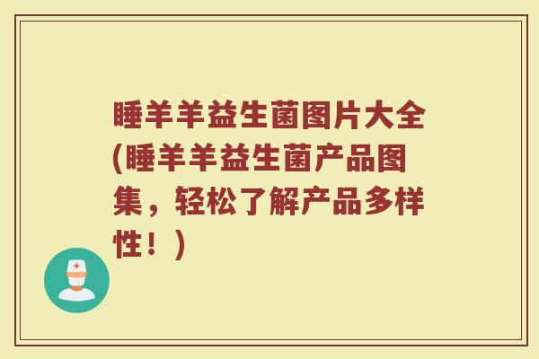 睡羊羊益生菌图片大全(睡羊羊益生菌产品图集,轻松了解产品多样性!)
