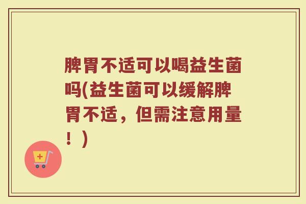 脾胃不适可以喝益生菌吗(益生菌可以缓解脾胃不适,但需注意用量!)