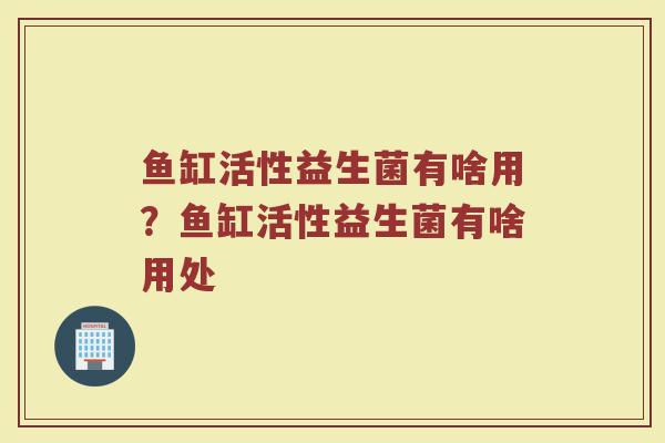 鱼缸活性益生菌有啥用?鱼缸活性益生菌有啥用处
