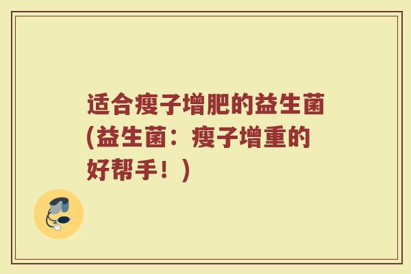 适合瘦子增肥的益生菌(益生菌:瘦子增重的好帮手!) 适合瘦子增肥的益生菌(益生菌:瘦子增重的好帮手!)