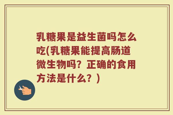 乳糖果是益生菌吗怎么吃(乳糖果能提高肠道微生物吗？正确的食用方法是什么？)