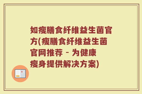 如瘦膳食纤维益生菌官方(瘦膳食纤维益生菌官网推荐 - 为健康瘦身提供解决方案)