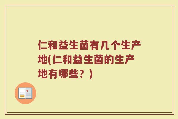 仁和益生菌有几个生产地(仁和益生菌的生产地有哪些?)