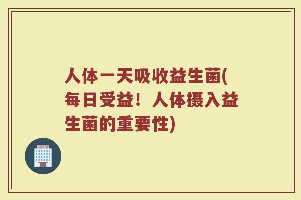 人体一天吸收益生菌(每日受益！人体摄入益生菌的重要性)