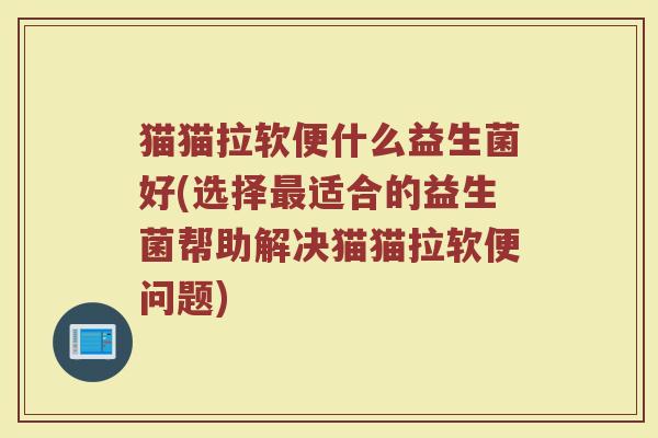 猫猫拉软便什么益生菌好(选择最适合的益生菌帮助解决猫猫拉软便问题)