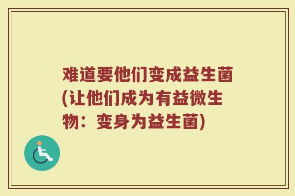 难道要他们变成益生菌(让他们成为有益微生物:变身为益生菌)
