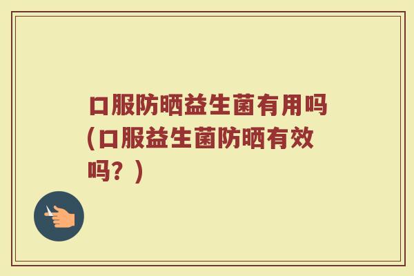 口服防晒益生菌有用吗(口服益生菌防晒有效吗?)