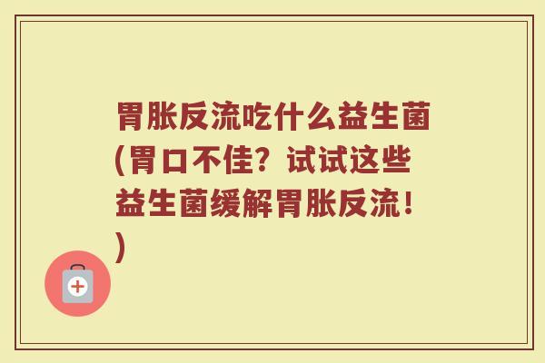 胃胀反流吃什么益生菌(胃口不佳?试试这些益生菌缓解胃胀反流!) 胃胀反流吃什么益生菌(胃口不佳?试试这些益生菌缓解胃胀反流!)