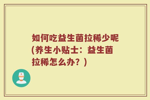 如何吃益生菌拉稀少呢(养生小贴士:益生菌拉稀怎么办?)