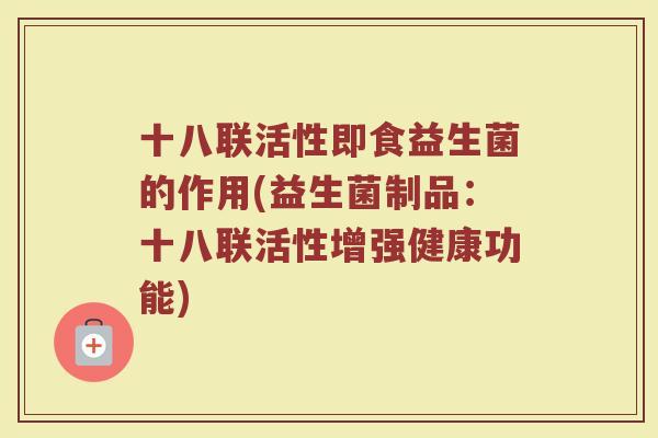 十八联活性即食益生菌的作用(益生菌制品:十八联活性增强健康功能)