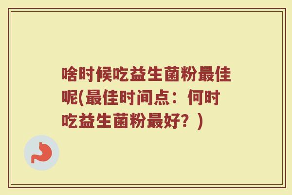 啥时候吃益生菌粉最佳呢(最佳时间点:何时吃益生菌粉最好?)