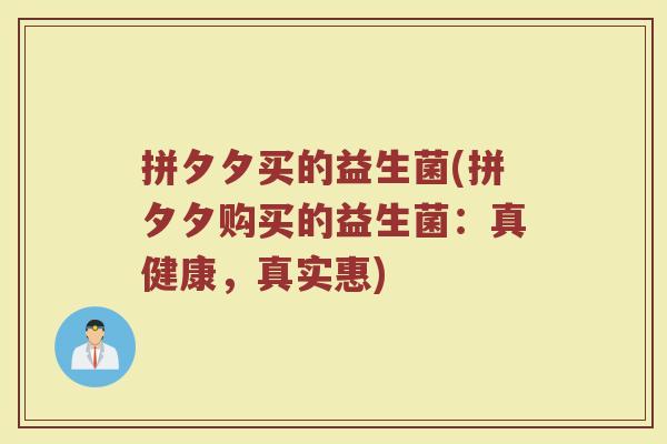 拼夕夕买的益生菌(拼夕夕购买的益生菌:真健康,真实惠)