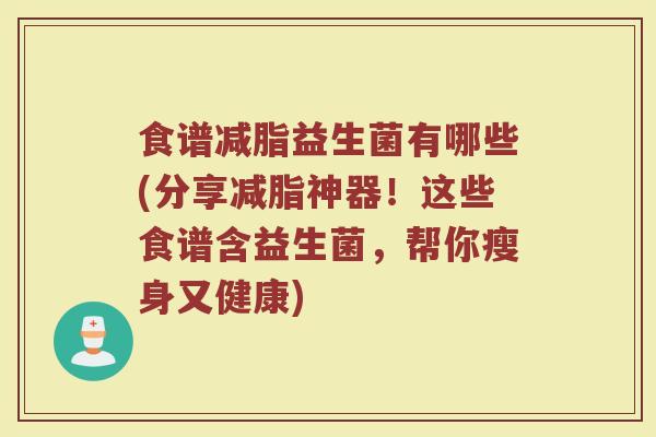 食谱减脂益生菌有哪些(分享减脂神器!这些食谱含益生菌,帮你瘦身又健康)