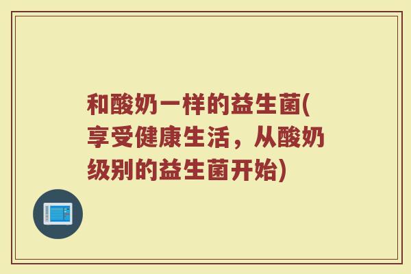 和酸奶一样的益生菌(享受健康生活,从酸奶级别的益生菌开始)