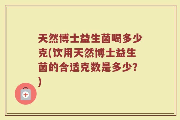 天然博士益生菌喝多少克(饮用天然博士益生菌的合适克数是多少?)