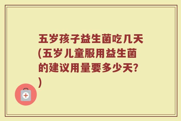 五岁孩子益生菌吃几天(五岁儿童服用益生菌的建议用量要多少天？)