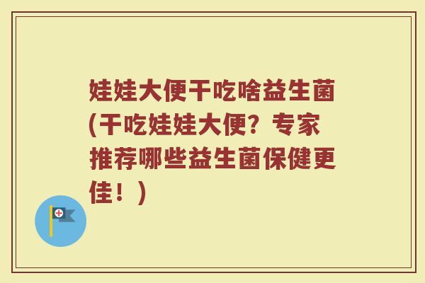 娃娃大便干吃啥益生菌(干吃娃娃大便?专家推荐哪些益生菌保健更佳!)
