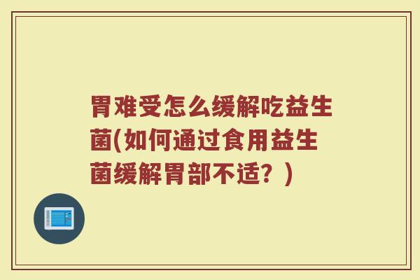 胃难受怎么缓解吃益生菌(如何通过食用益生菌缓解胃部不适?)