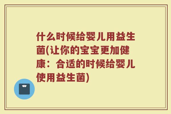 什么时候给婴儿用益生菌(让你的宝宝更加健康：合适的时候给婴儿使用益生菌)