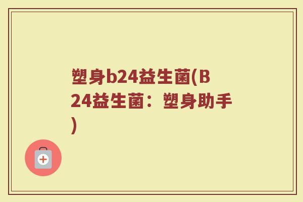 塑身b24益生菌(B24益生菌:塑身助手)