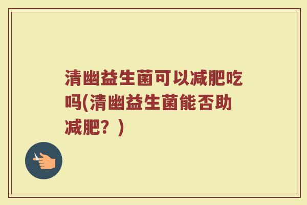 清幽益生菌可以减肥吃吗(清幽益生菌能否助减肥?)