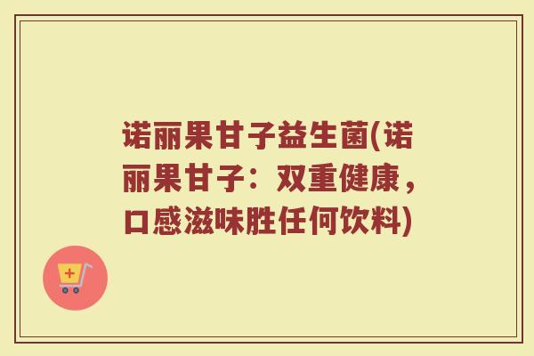 诺丽果甘子益生菌(诺丽果甘子：双重健康，口感滋味胜任何饮料)