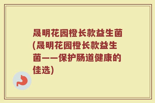 晟明花园橙长款益生菌(晟明花园橙长款益生菌——保护肠道健康的佳选)